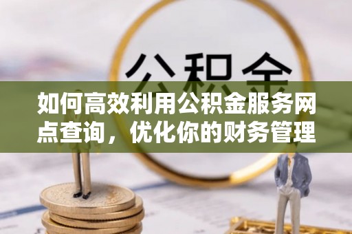 淮阳如何高效利用公积金服务网点查询，优化你的财务管理