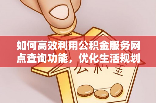 淮阳如何高效利用公积金服务网点查询功能，优化生活规划