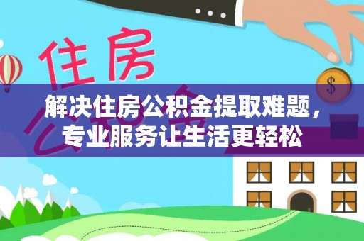 淮阳解决住房公积金提取难题，专业服务让生活更轻松