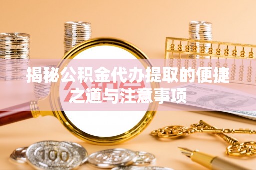 淮阳揭秘公积金代办提取的便捷之道与注意事项