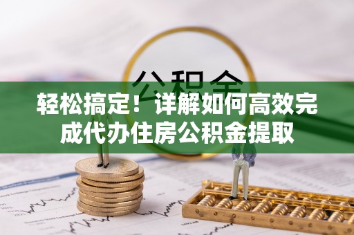 淮阳轻松搞定！详解如何高效完成代办住房公积金提取