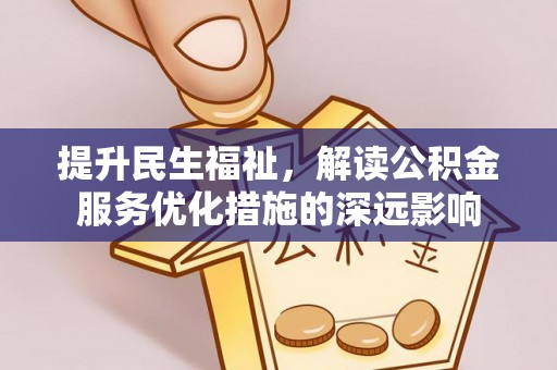 淮阳提升民生福祉，解读公积金服务优化措施的深远影响