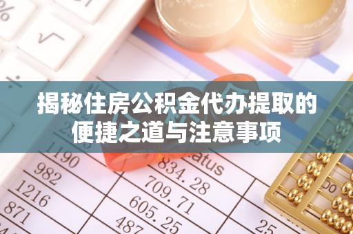 淮阳揭秘住房公积金代办提取的便捷之道与注意事项
