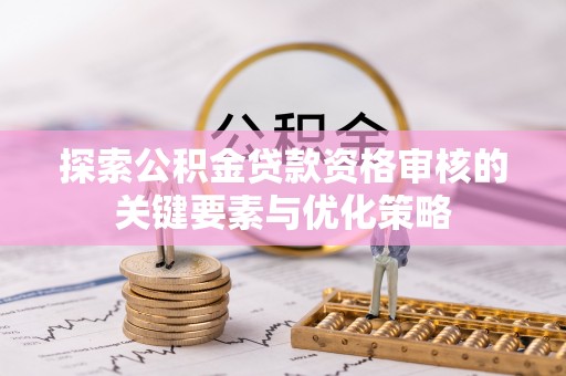 淮阳探索公积金贷款资格审核的关键要素与优化策略