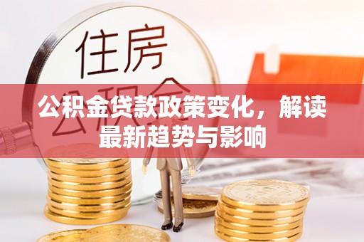 淮阳公积金贷款政策变化，解读最新趋势与影响