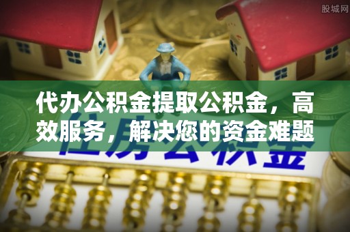 淮阳代办公积金提取公积金，高效服务，解决您的资金难题