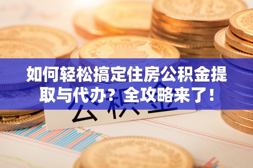 淮阳如何轻松搞定住房公积金提取与代办？全攻略来了！