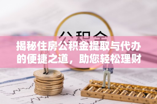 淮阳揭秘住房公积金提取与代办的便捷之道，助您轻松理财