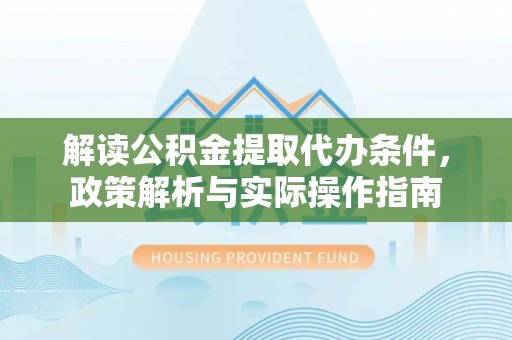 淮阳解读公积金提取代办条件，政策解析与实际操作指南