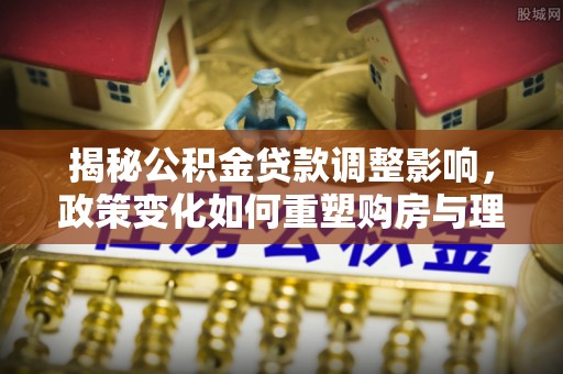 淮阳揭秘公积金贷款调整影响，政策变化如何重塑购房与理财规划