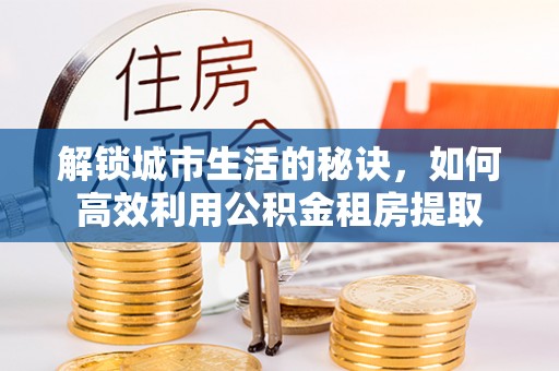 淮阳解锁城市生活的秘诀，如何高效利用公积金租房提取