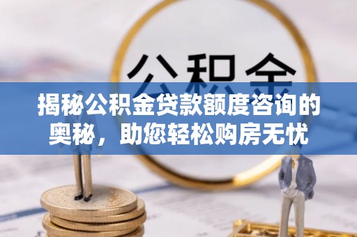 淮阳揭秘公积金贷款额度咨询的奥秘，助您轻松购房无忧