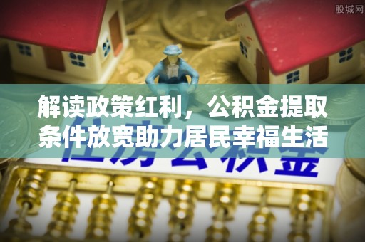 淮阳解读政策红利，公积金提取条件放宽助力居民幸福生活