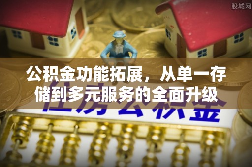 淮阳公积金功能拓展，从单一存储到多元服务的全面升级