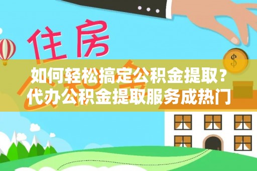 淮阳如何轻松搞定公积金提取？代办公积金提取服务成热门选择