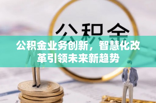 淮阳公积金业务创新，智慧化改革引领未来新趋势