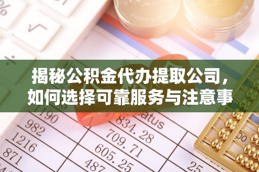 淮阳揭秘公积金代办提取公司，如何选择可靠服务与注意事项