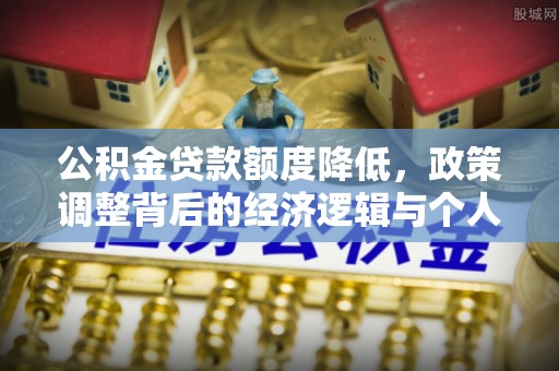 淮阳公积金贷款额度降低，政策调整背后的经济逻辑与个人应对策略