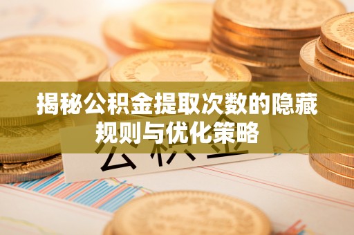 淮阳揭秘公积金提取次数的隐藏规则与优化策略