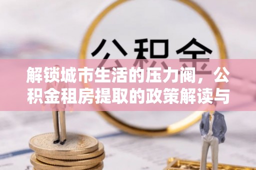 淮阳解锁城市生活的压力阀，公积金租房提取的政策解读与实践指南