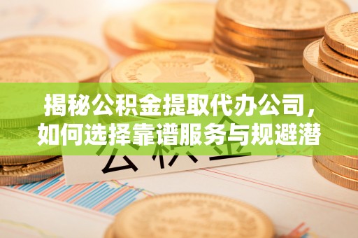 淮阳揭秘公积金提取代办公司，如何选择靠谱服务与规避潜在风险