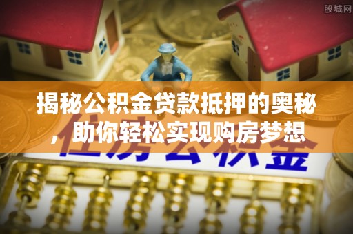 淮阳揭秘公积金贷款抵押的奥秘，助你轻松实现购房梦想