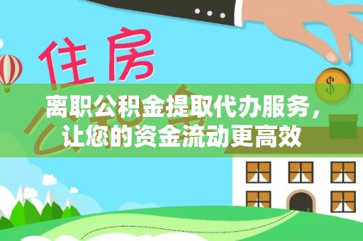 淮阳离职公积金提取代办服务，让您的资金流动更高效