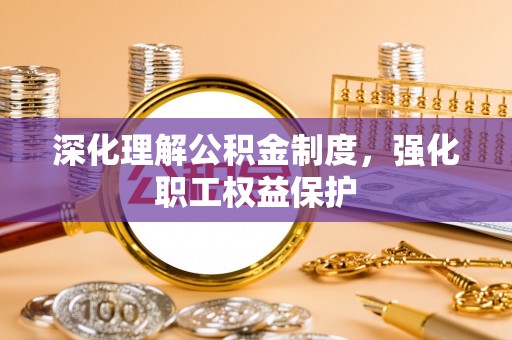 淮阳深化理解公积金制度，强化职工权益保护