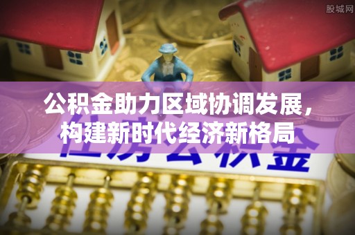 淮阳公积金助力区域协调发展，构建新时代经济新格局