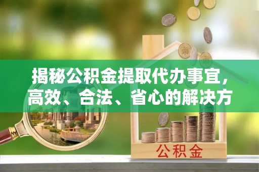 淮阳揭秘公积金提取代办事宜，高效、合法、省心的解决方案