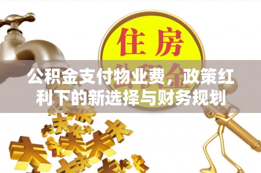 淮阳公积金支付物业费，政策红利下的新选择与财务规划