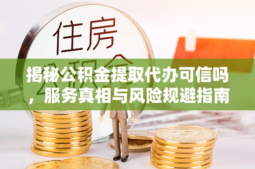 淮阳揭秘公积金提取代办可信吗，服务真相与风险规避指南