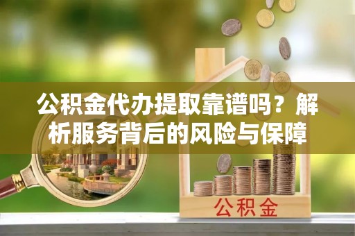 淮阳公积金代办提取靠谱吗？解析服务背后的风险与保障