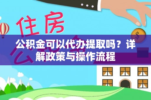 淮阳公积金可以代办提取吗？详解政策与操作流程