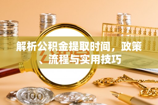 淮阳解析公积金提取时间，政策、流程与实用技巧