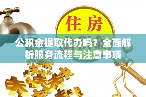 淮阳公积金提取代办吗？全面解析服务流程与注意事项