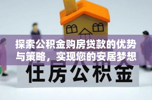 淮阳探索公积金购房贷款的优势与策略，实现您的安居梦想