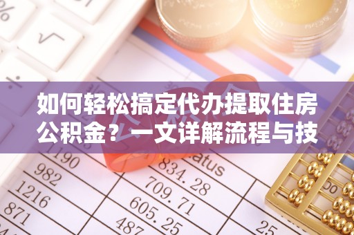 淮阳如何轻松搞定代办提取住房公积金？一文详解流程与技巧