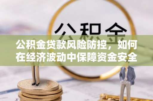 淮阳公积金贷款风险防控，如何在经济波动中保障资金安全