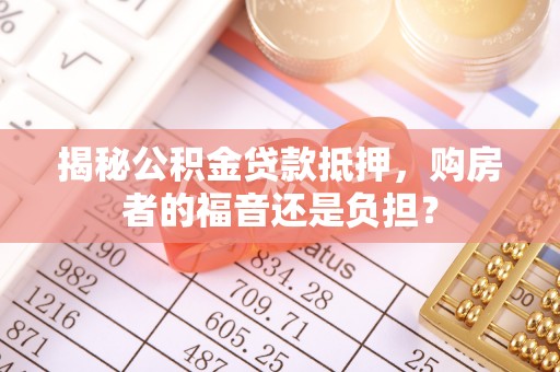 淮阳揭秘公积金贷款抵押，购房者的福音还是负担？