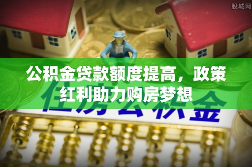 淮阳公积金贷款额度提高，政策红利助力购房梦想