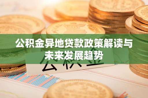 淮阳公积金异地贷款政策解读与未来发展趋势