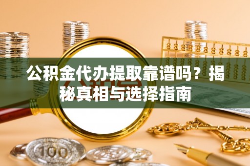 淮阳公积金代办提取靠谱吗？揭秘真相与选择指南
