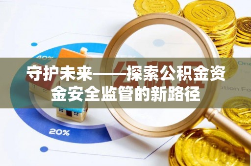 淮阳守护未来——探索公积金资金安全监管的新路径