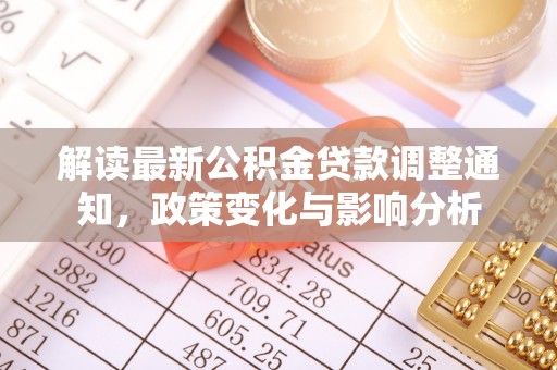 淮阳解读最新公积金贷款调整通知，政策变化与影响分析