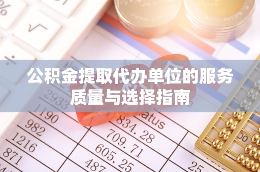 淮阳公积金提取代办单位的服务质量与选择指南
