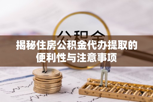 淮阳揭秘住房公积金代办提取的便利性与注意事项