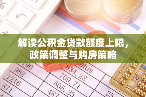 淮阳解读公积金贷款额度上限，政策调整与购房策略