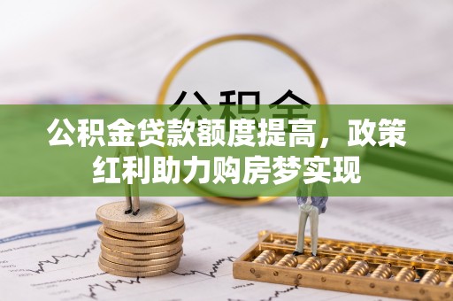 淮阳公积金贷款额度提高，政策红利助力购房梦实现