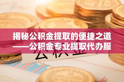 淮阳揭秘公积金提取的便捷之道——公积金专业提取代办服务解析